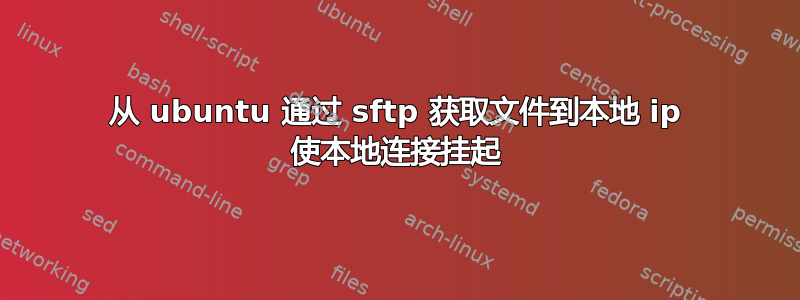 从 ubuntu 通过 sftp 获取文件到本地 ip 使本地连接挂起