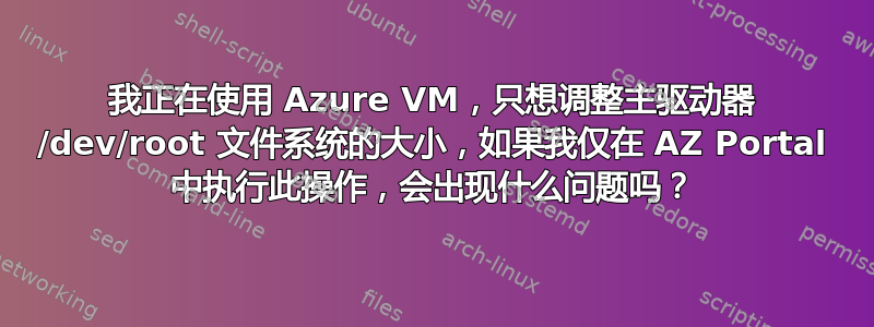 我正在使用 Azure VM，只想调整主驱动器 /dev/root 文件系统的大小，如果我仅在 AZ Portal 中执行此操作，会出现什么问题吗？