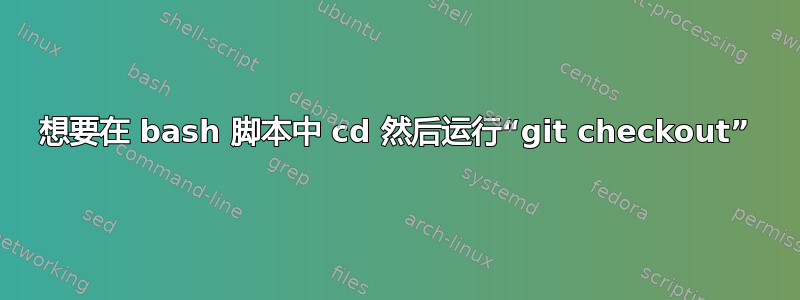 想要在 bash 脚本中 cd 然后运行“git checkout”