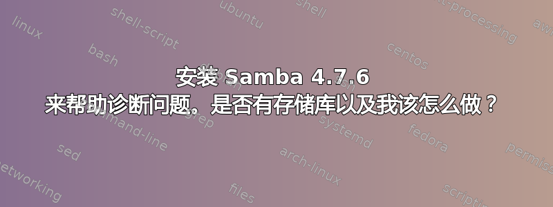 安装 Samba 4.7.6 来帮助诊断问题。是否有存储库以及我该怎么做？