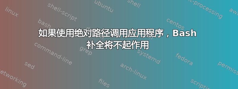 如果使用绝对路径调用应用程序，Bash 补全将不起作用