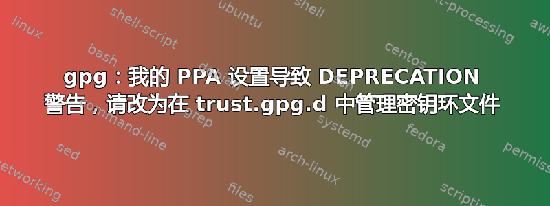 gpg：我的 PPA 设置导致 DEPRECATION 警告，请改为在 trust.gpg.d 中管理密钥环文件