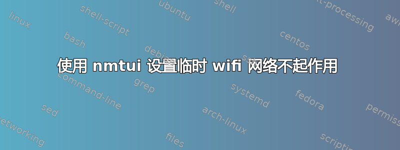 使用 nmtui 设置临时 wifi 网络不起作用