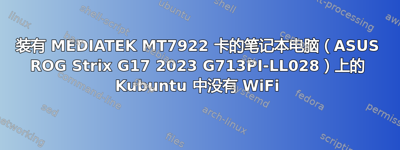 装有 MEDIATEK MT7922 卡的笔记本电脑（ASUS ROG Strix G17 2023 G713PI-LL028）上的 Kubuntu 中没有 WiFi