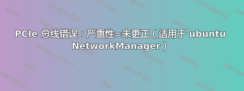 PCIe 总线错误：严重性=未更正（适用于 ubuntu NetworkManager）