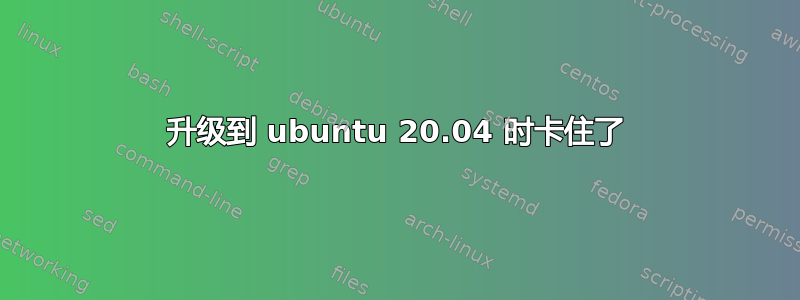 升级到 ubuntu 20.04 时卡住了