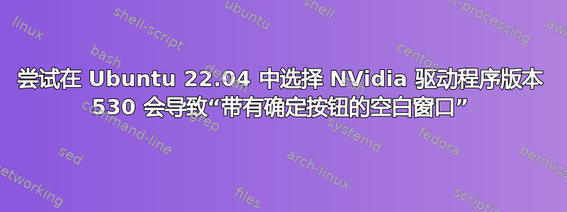 尝试在 Ubuntu 22.04 中选择 NVidia 驱动程序版本 530 会导致“带有确定按钮的空白窗口”