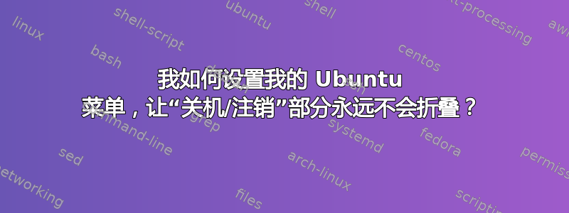 我如何设置我的 Ubuntu 菜单，让“关机/注销”部分永远不会折叠？