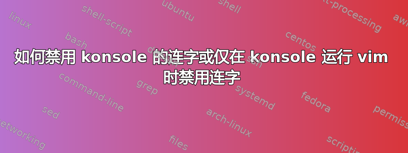 如何禁用 konsole 的连字或仅在 konsole 运行 vim 时禁用连字