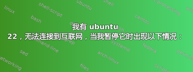 我有 ubuntu 22，无法连接到互联网，当我暂停它时出现以下情况：