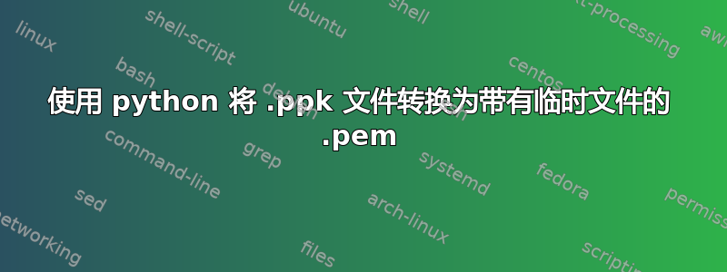 使用 python 将 .ppk 文件转换为带有临时文件的 .pem