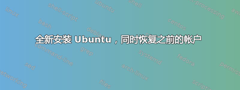 全新安装 Ubuntu，同时恢复之前的帐户