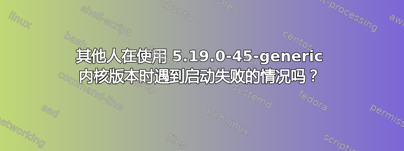 其他人在使用 5.19.0-45-generic 内核版本时遇到启动失败的情况吗？