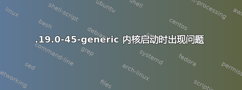 5.19.0-45-generic 内核启动时出现问题