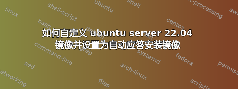 如何自定义 ubuntu server 22.04 镜像并设置为自动应答安装镜像