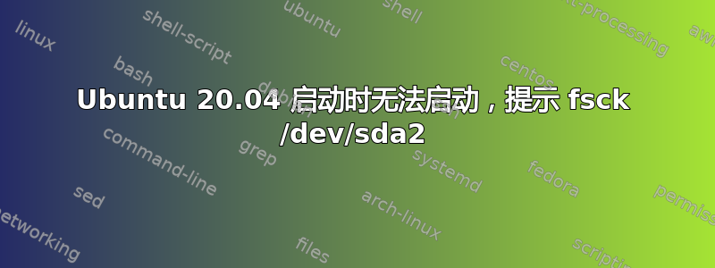 Ubuntu 20.04 启动时无法启动，提示 fsck /dev/sda2