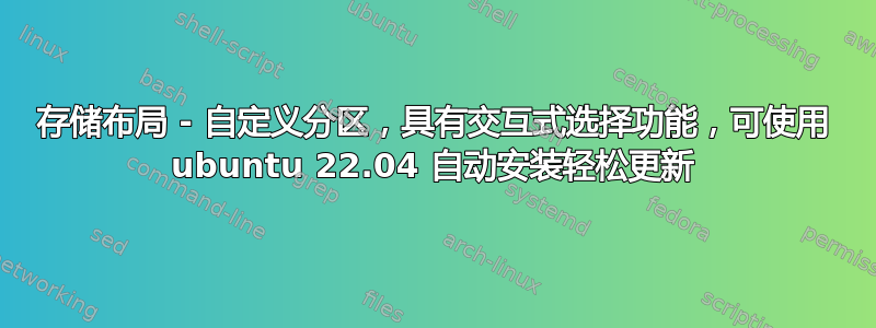 存储布局 - 自定义分区，具有交互式选择功能，可使用 ubuntu 22.04 自动安装轻松更新