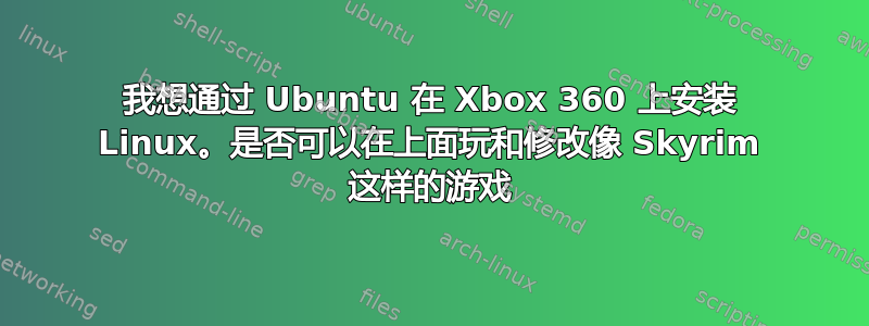 我想通过 Ubuntu 在 Xbox 360 上安装 Linux。是否可以在上面玩和修改像 Skyrim 这样的游戏