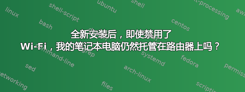 全新安装后，即使禁用了 Wi-Fi，我的笔记本电脑仍然托管在路由器上吗？