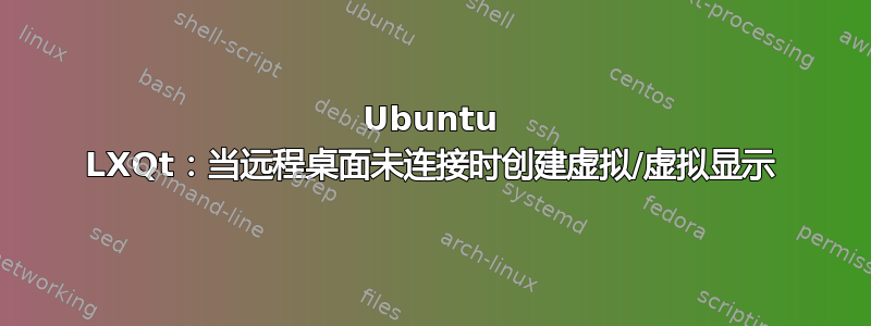 Ubuntu LXQt：当远程桌面未连接时创建虚拟/虚拟显示