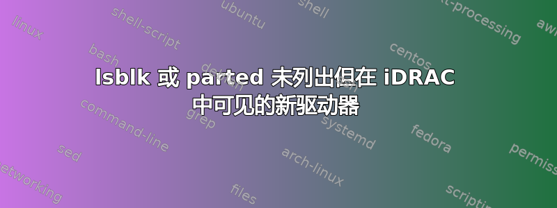 lsblk 或 parted 未列出但在 iDRAC 中可见的新驱动器