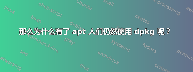 那么为什么有了 apt 人们仍然使用 dpkg 呢？