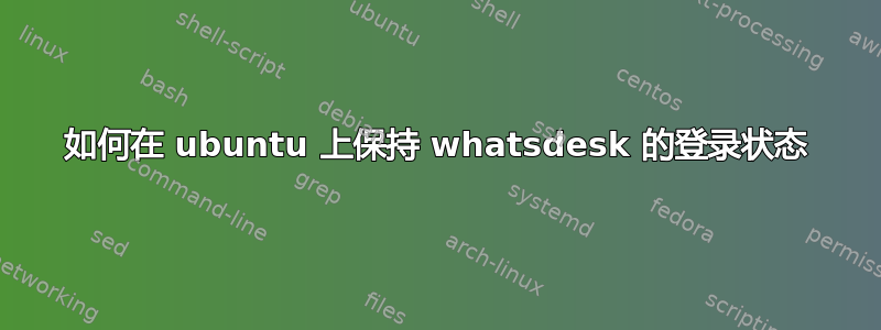 如何在 ubuntu 上保持 whatsdesk 的登录状态