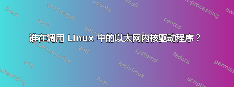 谁在调用 Linux 中的以太网内核驱动程序？