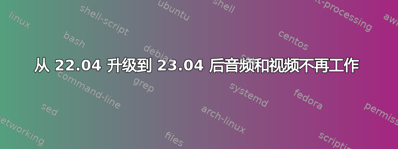 从 22.04 升级到 23.04 后音频和视频不再工作