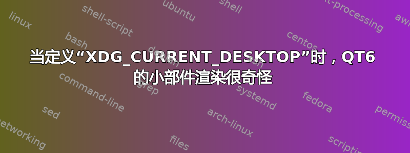 当定义“XDG_CURRENT_DESKTOP”时，QT6 的小部件渲染很奇怪