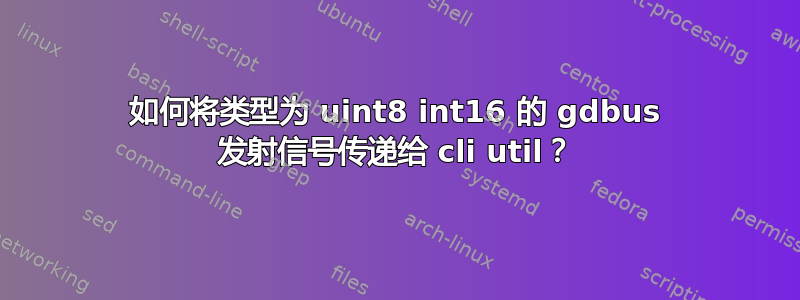 如何将类型为 uint8 int16 的 gdbus 发射信号传递给 cli util？