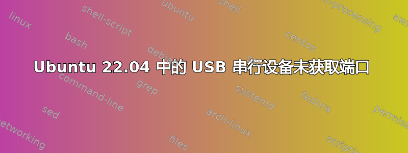 Ubuntu 22.04 中的 USB 串行设备未获取端口