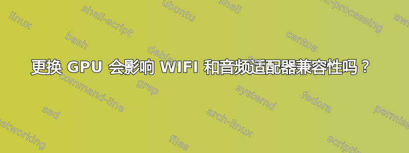 更换 GPU 会影响 WIFI 和音频适配器兼容性吗？