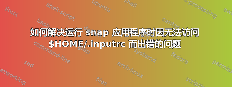 如何解决运行 snap 应用程序时因无法访问 $HOME/.inputrc 而出错的问题