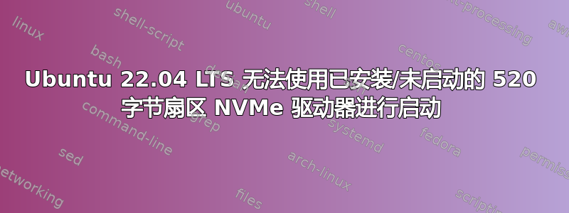 Ubuntu 22.04 LTS 无法使用已安装/未启动的 520 字节扇区 NVMe 驱动器进行启动