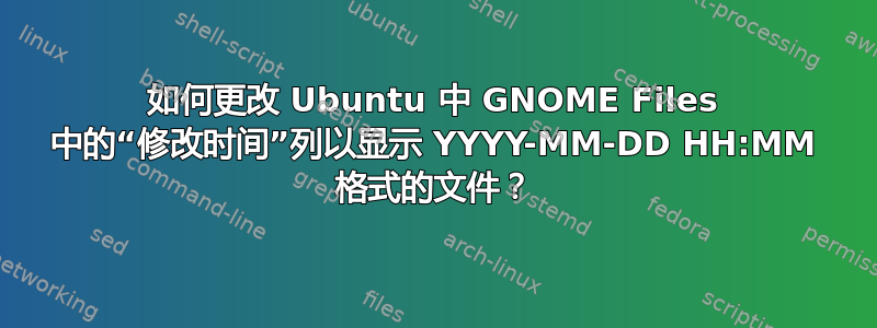 如何更改 Ubuntu 中 GNOME Files 中的“修改时间”列以显示 YYYY-MM-DD HH:MM 格式的文件？