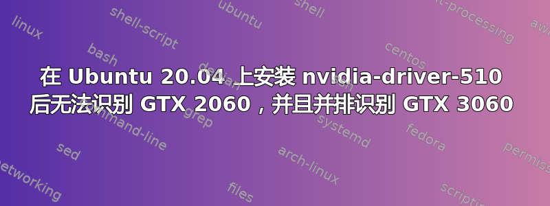 在 Ubuntu 20.04 上安装 nvidia-driver-510 后无法识别 GTX 2060，并且并排识别 GTX 3060