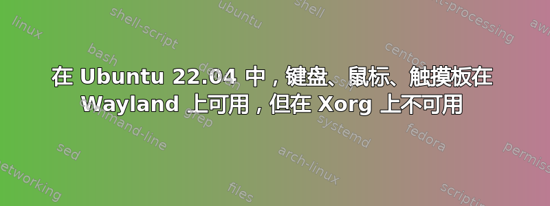 在 Ubuntu 22.04 中，键盘、鼠标、触摸板在 Wayland 上可用，但在 Xorg 上不可用