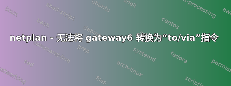 netplan - 无法将 gateway6 转换为“to/via”指令