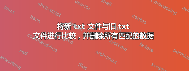 将新 txt 文件与旧 txt 文件进行比较，并删除所有匹配的数据