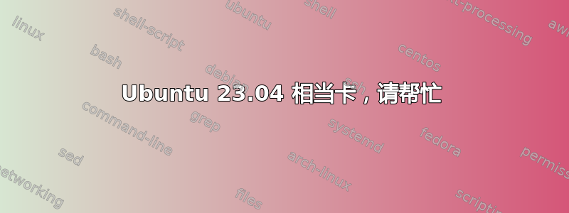 Ubuntu 23.04 相当卡，请帮忙