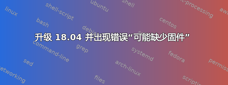 升级 18.04 并出现错误“可能缺少固件”