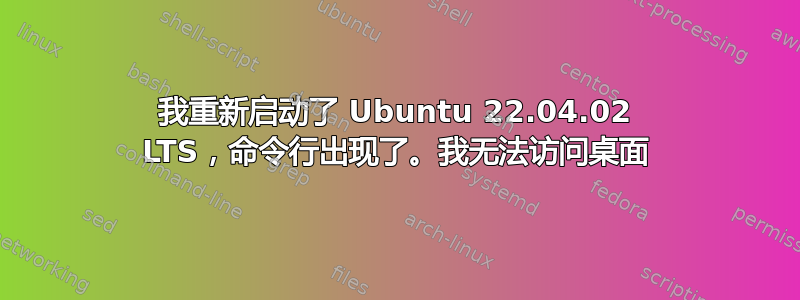 我重新启动了 Ubuntu 22.04.02 LTS，命令行出现了。我无法访问桌面