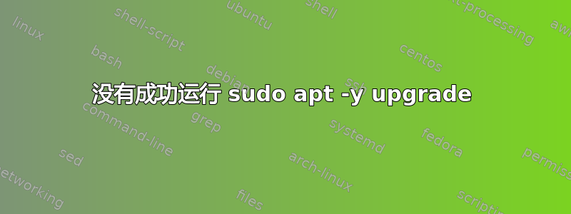 没有成功运行 sudo apt -y upgrade