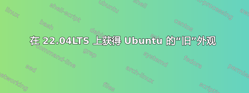 在 22.04LTS 上获得 Ubuntu 的“旧”外观