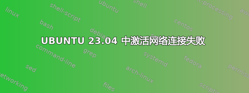 UBUNTU 23.04 中激活网络连接失败