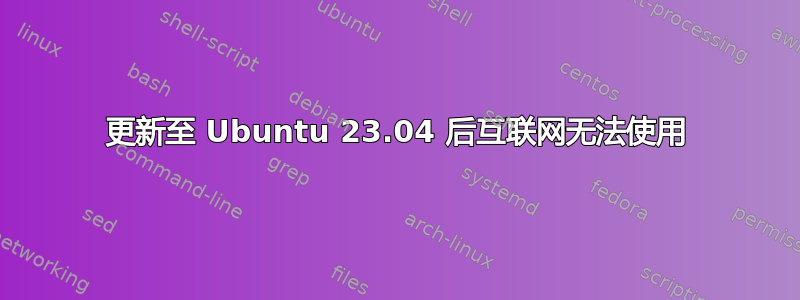 更新至 Ubuntu 23.04 后互联网无法使用