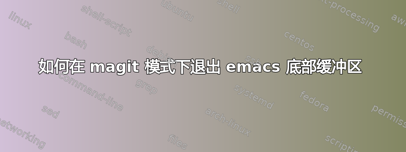 如何在 magit 模式下退出 emacs 底部缓冲区