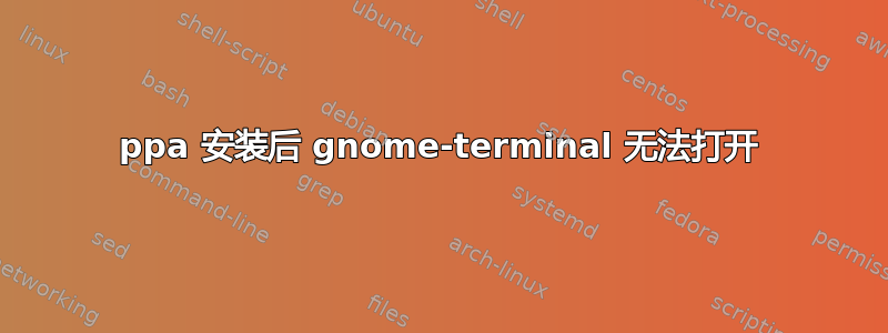 ppa 安装后 gnome-terminal 无法打开