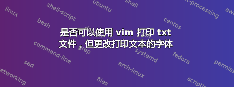 是否可以使用 vim 打印 txt 文件，但更改打印文本的字体